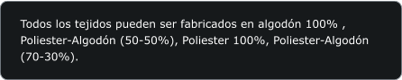 Todos los tejidos pueden ser fabricados en algodn 100% , Poliester-Algodn (50-50%), Poliester 100%, Poliester-Algodn (70-30%).