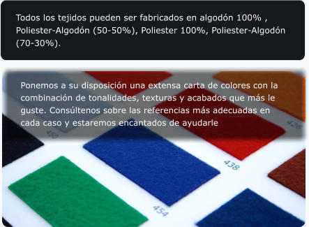 Todos los tejidos pueden ser fabricados en algodn 100% , Poliester-Algodn (50-50%), Poliester 100%, Poliester-Algodn (70-30%).  Ponemos a su disposicin una extensa carta de colores con la combinacin de tonalidades, texturas y acabados que ms le guste. Consltenos sobre las referencias ms adecuadas en cada caso y estaremos encantados de ayudarle