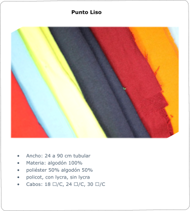 	Ancho: 24 a 90 cm tubular 	Materia: algodn 100%  	polister 50% algodn 50%  	policot, con lycra, sin lycra 	Cabos: 18 ʹ/C, 24 ʹ/C, 30 ʹ/C Punto Liso